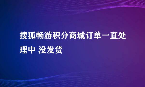 搜狐畅游积分商城订单一直处理中 没发货