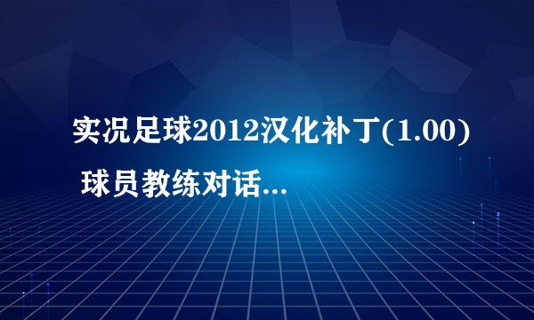 实况足球2012汉化补丁(1.00) 球员教练对话也要有汉化的！ 顺便告诉我怎么使用！！谢谢