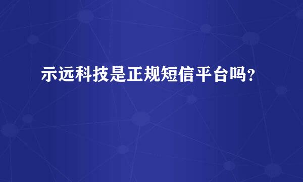 示远科技是正规短信平台吗？