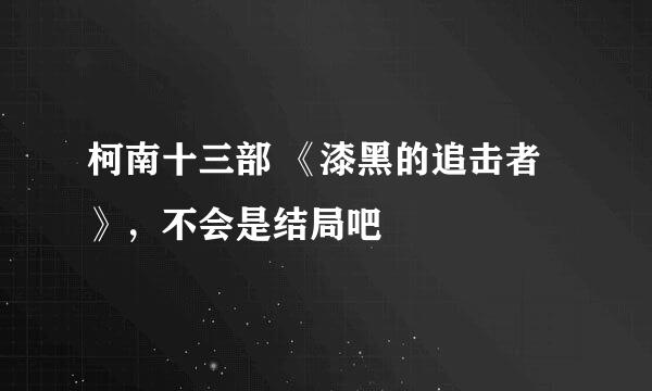 柯南十三部 《漆黑的追击者》，不会是结局吧