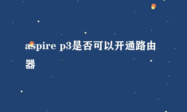 aspire p3是否可以开通路由器