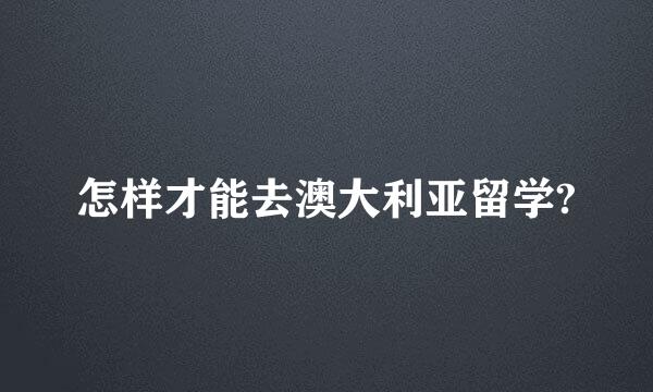 怎样才能去澳大利亚留学?