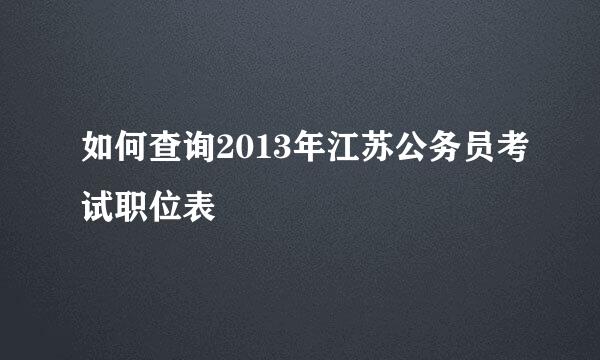 如何查询2013年江苏公务员考试职位表