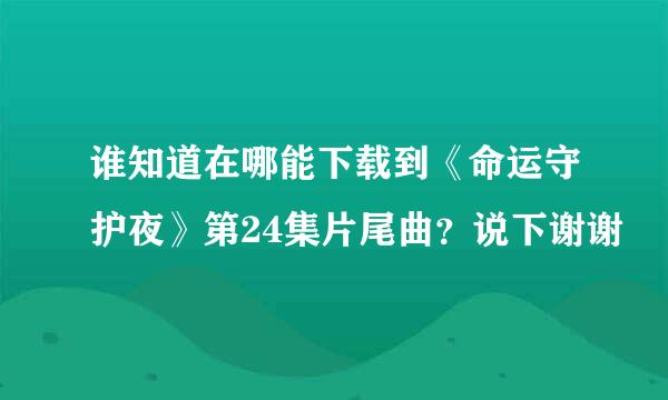 谁知道在哪能下载到《命运守护夜》第24集片尾曲？说下谢谢