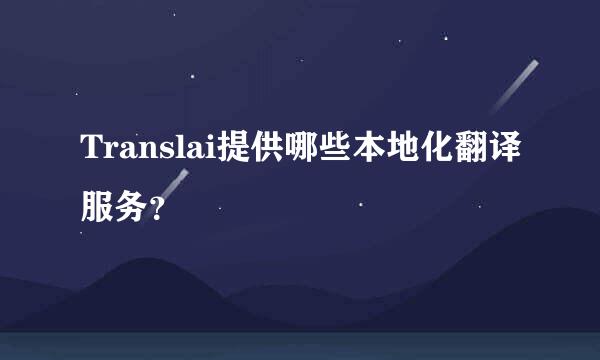 Translai提供哪些本地化翻译服务？