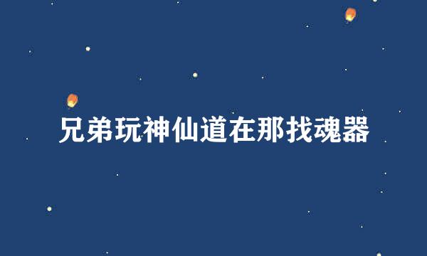 兄弟玩神仙道在那找魂器