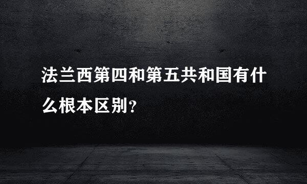 法兰西第四和第五共和国有什么根本区别？