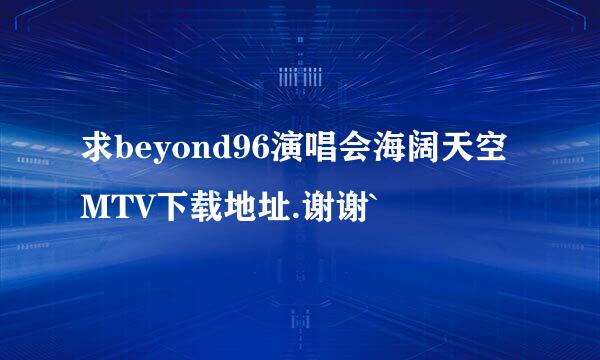 求beyond96演唱会海阔天空MTV下载地址.谢谢`