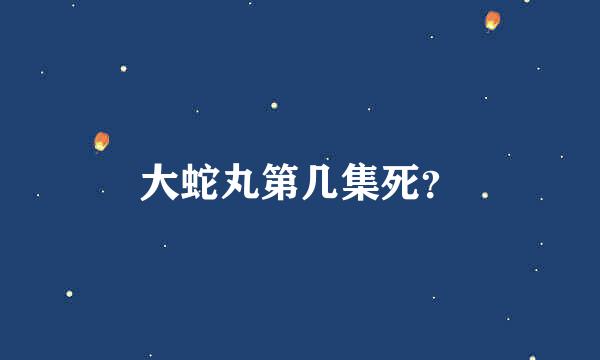 大蛇丸第几集死？