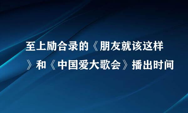 至上励合录的《朋友就该这样》和《中国爱大歌会》播出时间