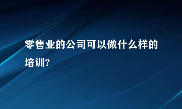 零售业的公司可以做什么样的培训?