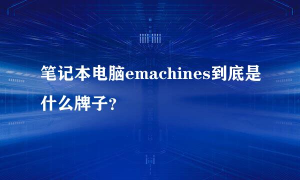 笔记本电脑emachines到底是什么牌子？