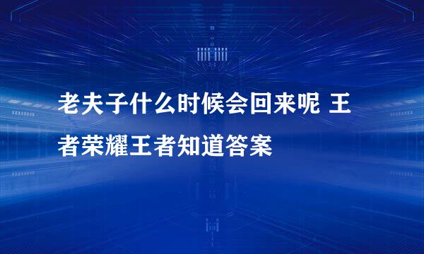 老夫子什么时候会回来呢 王者荣耀王者知道答案