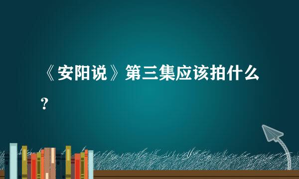 《安阳说》第三集应该拍什么？