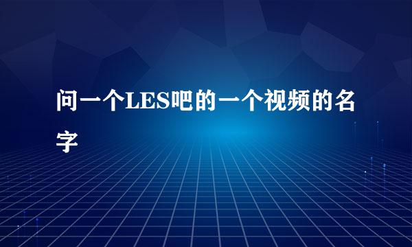 问一个LES吧的一个视频的名字