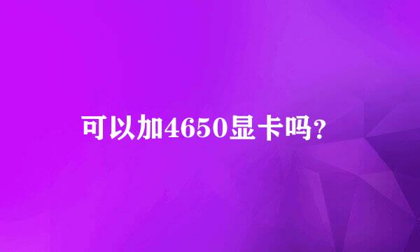 可以加4650显卡吗？