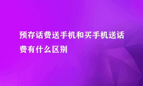 预存话费送手机和买手机送话费有什么区别