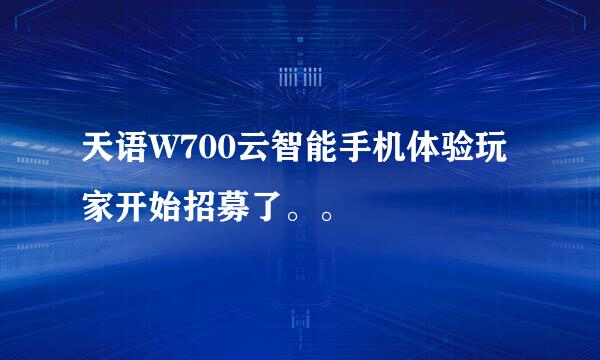 天语W700云智能手机体验玩家开始招募了。。