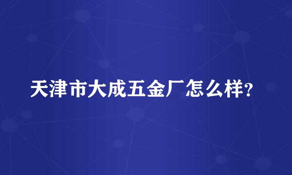 天津市大成五金厂怎么样？