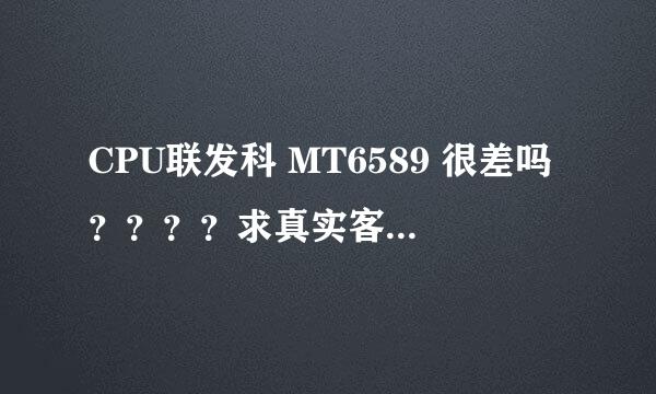 CPU联发科 MT6589 很差吗？？？？求真实客观回答。