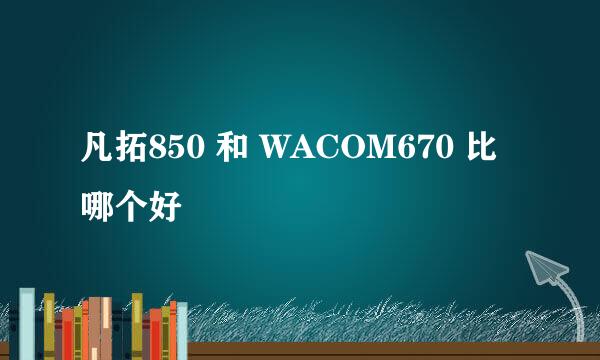 凡拓850 和 WACOM670 比哪个好