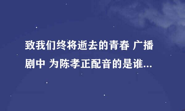 致我们终将逝去的青春 广播剧中 为陈孝正配音的是谁？他有其他作品么？