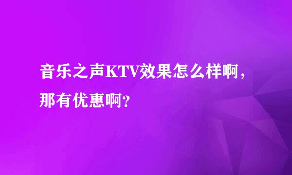 音乐之声KTV效果怎么样啊，那有优惠啊？