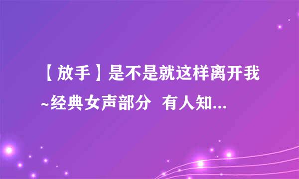 【放手】是不是就这样离开我~经典女声部分  有人知道这歌的连接吗