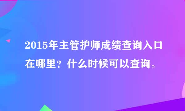 2015年主管护师成绩查询入口在哪里？什么时候可以查询。