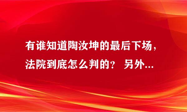 有谁知道陶汝坤的最后下场，法院到底怎么判的？ 另外，我还没看到他...