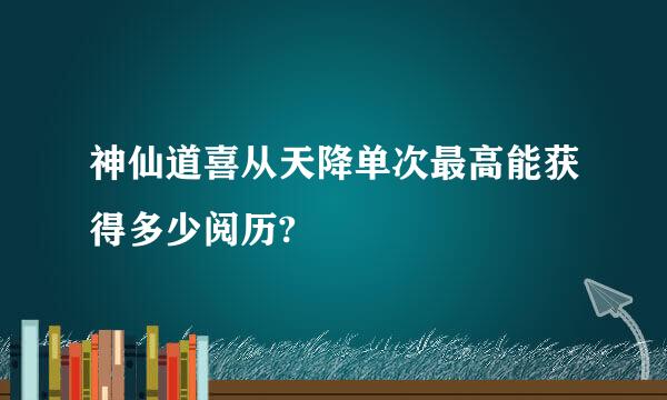 神仙道喜从天降单次最高能获得多少阅历?