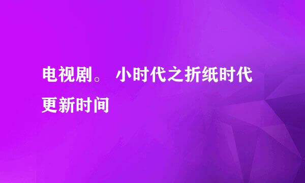 电视剧。 小时代之折纸时代更新时间