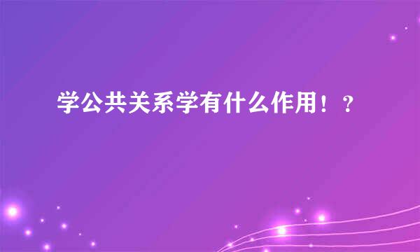 学公共关系学有什么作用！？