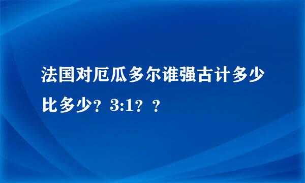 法国对厄瓜多尔谁强古计多少比多少？3:1？？