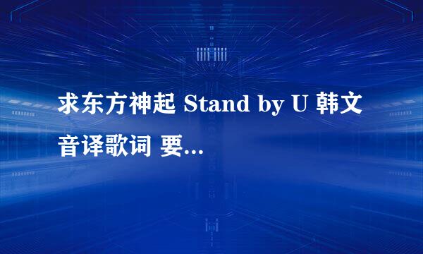 求东方神起 Stand by U 韩文音译歌词 要那种一句一日对着一句韩文.就是看着韩文能唱的那种.