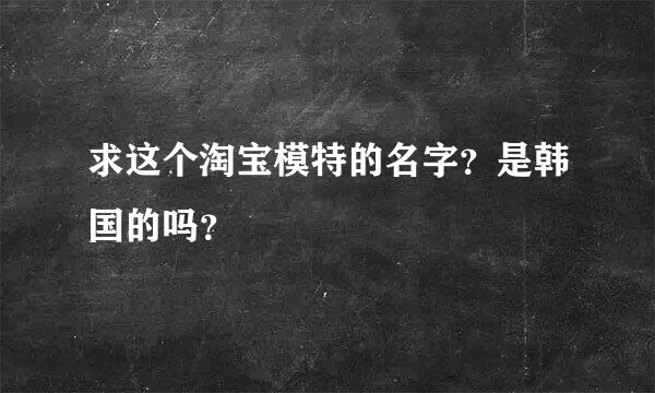 求这个淘宝模特的名字？是韩国的吗？