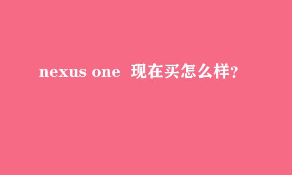 nexus one  现在买怎么样？