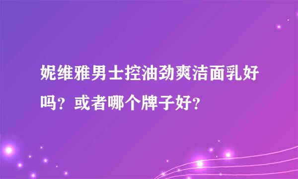 妮维雅男士控油劲爽洁面乳好吗？或者哪个牌子好？