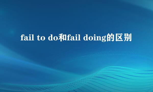 fail to do和fail doing的区别