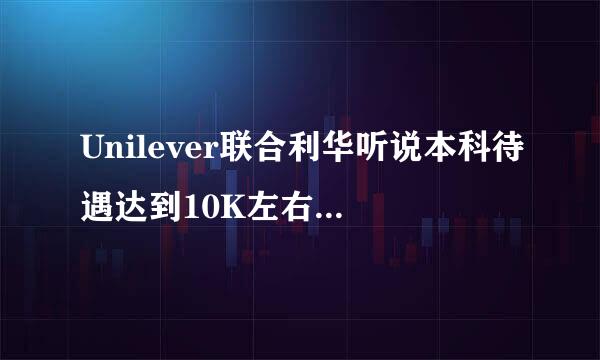 Unilever联合利华听说本科待遇达到10K左右, 很想去他们公司,工资这么高,其它怎么样 ?