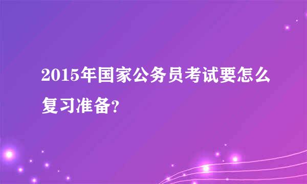 2015年国家公务员考试要怎么复习准备？