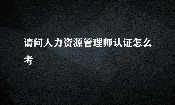 请问人力资源管理师认证怎么考