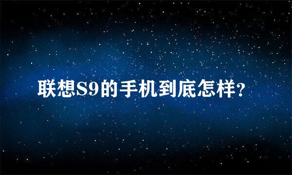 联想S9的手机到底怎样？