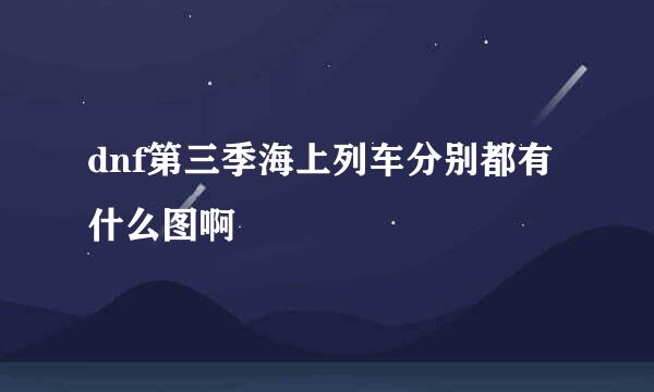 dnf第三季海上列车分别都有什么图啊