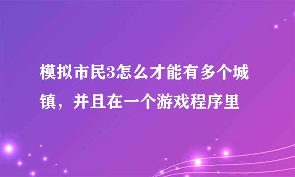 模拟市民3怎么才能有多个城镇，并且在一个游戏程序里