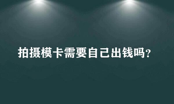 拍摄模卡需要自己出钱吗？