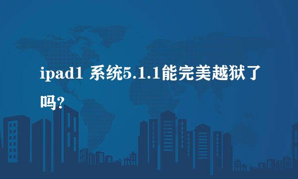 ipad1 系统5.1.1能完美越狱了吗?