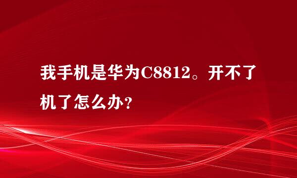 我手机是华为C8812。开不了机了怎么办？