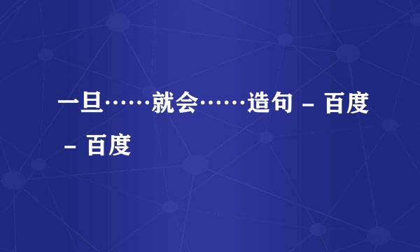 一旦……就会……造句 - 百度 - 百度