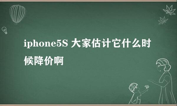 iphone5S 大家估计它什么时候降价啊